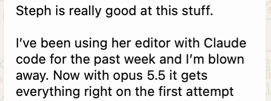 Screenshot of a WhatsApp message: Steph is really good at this stuff. I've been using her editor with Claude code for the past week and I'm blown away. Now with opus 5.5 it gets everything right on the first attempt